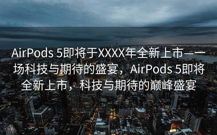AirPods 5即将于XXXX年全新上市—一场科技与期待的盛宴，AirPods 5即将全新上市，科技与期待的巅峰盛宴
