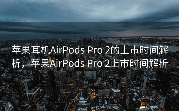 苹果耳机AirPods Pro 2的上市时间解析，苹果AirPods Pro 2上市时间解析