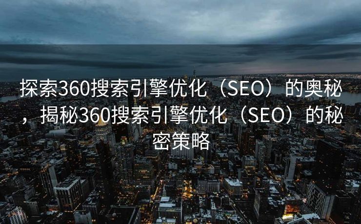 探索360搜索引擎优化（SEO）的奥秘，揭秘360搜索引擎优化（SEO）的秘密策略