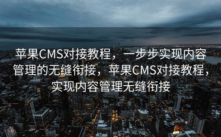 苹果CMS对接教程，一步步实现内容管理的无缝衔接，苹果CMS对接教程，实现内容管理无缝衔接