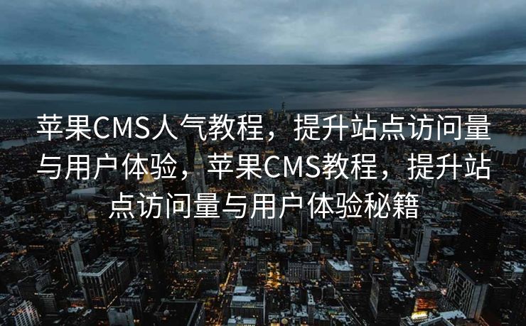 苹果CMS人气教程，提升站点访问量与用户体验，苹果CMS教程，提升站点访问量与用户体验秘籍