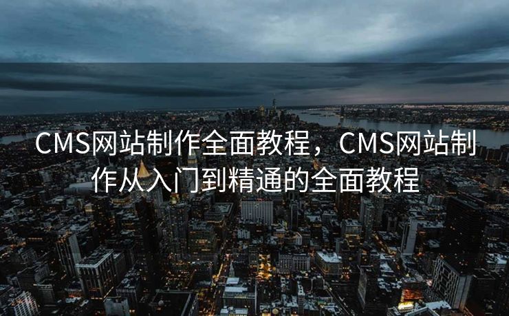 CMS网站制作全面教程，CMS网站制作从入门到精通的全面教程