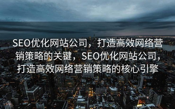 SEO优化网站公司，打造高效网络营销策略的关键，SEO优化网站公司，打造高效网络营销策略的核心引擎
