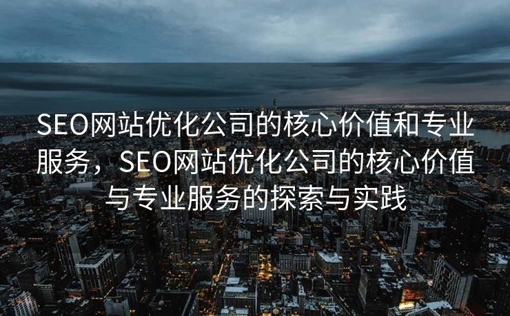 SEO网站优化公司的核心价值和专业服务，SEO网站优化公司的核心价值与专业服务的探索与实践