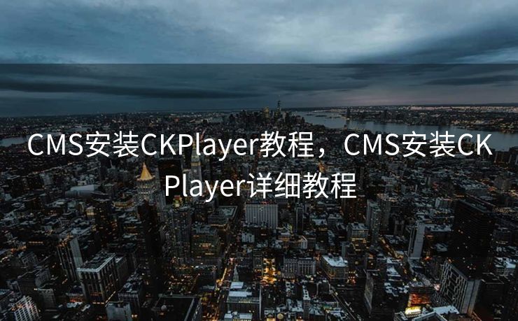 CMS安装CKPlayer教程，CMS安装CKPlayer详细教程