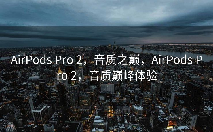 AirPods Pro 2，音质之巅，AirPods Pro 2，音质巅峰体验