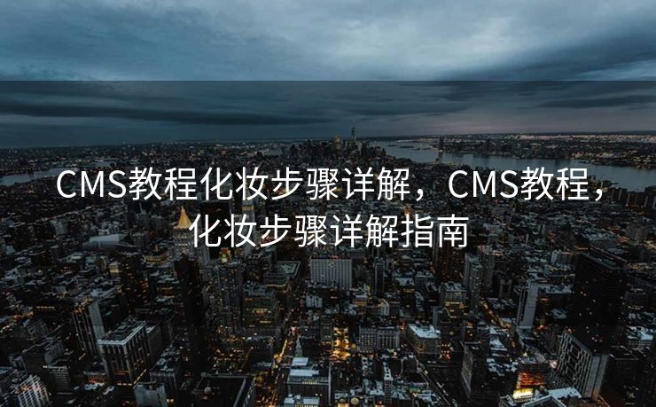 CMS教程化妆步骤详解，CMS教程，化妆步骤详解指南