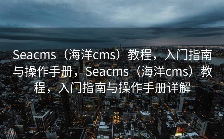 Seacms（海洋cms）教程，入门指南与操作手册，Seacms（海洋cms）教程，入门指南与操作手册详解