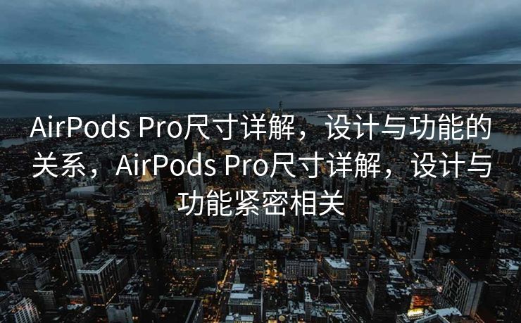 AirPods Pro尺寸详解，设计与功能的关系，AirPods Pro尺寸详解，设计与功能紧密相关