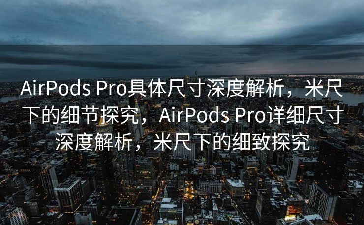 AirPods Pro具体尺寸深度解析，米尺下的细节探究，AirPods Pro详细尺寸深度解析，米尺下的细致探究