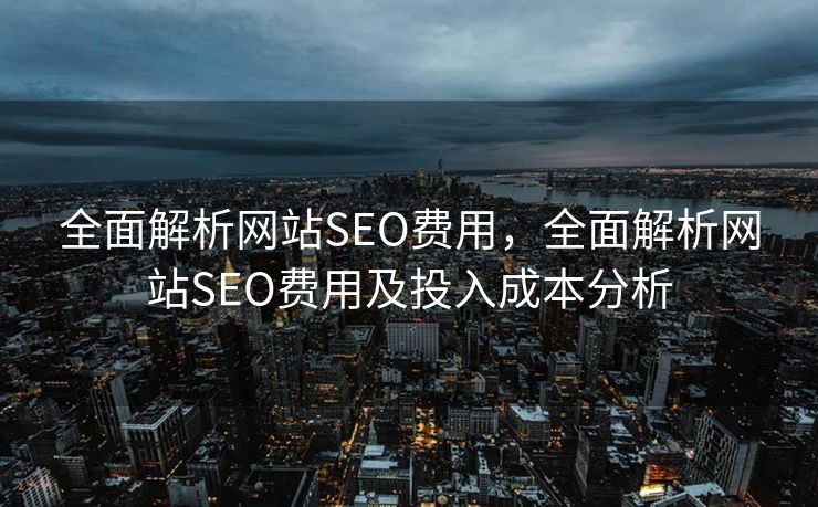 全面解析网站SEO费用，全面解析网站SEO费用及投入成本分析