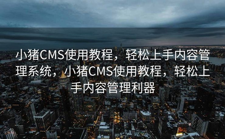 小猪CMS使用教程，轻松上手内容管理系统，小猪CMS使用教程，轻松上手内容管理利器