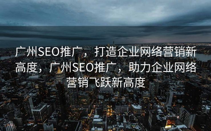 广州SEO推广，打造企业网络营销新高度，广州SEO推广，助力企业网络营销飞跃新高度