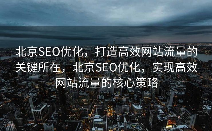 北京SEO优化，打造高效网站流量的关键所在，北京SEO优化，实现高效网站流量的核心策略