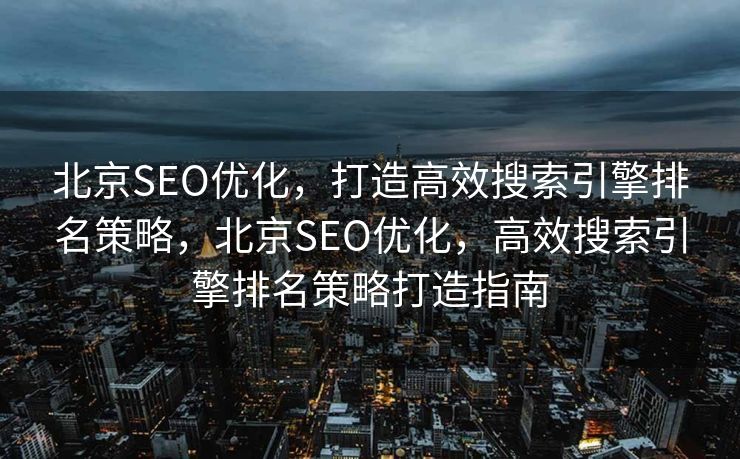 北京SEO优化，打造高效搜索引擎排名策略，北京SEO优化，高效搜索引擎排名策略打造指南