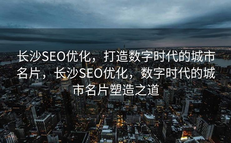 长沙SEO优化，打造数字时代的城市名片，长沙SEO优化，数字时代的城市名片塑造之道