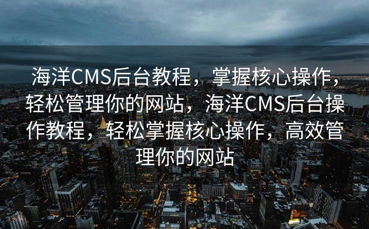 海洋CMS后台教程，掌握核心操作，轻松管理你的网站，海洋CMS后台操作教程，轻松掌握核心操作，高效管理你的网站