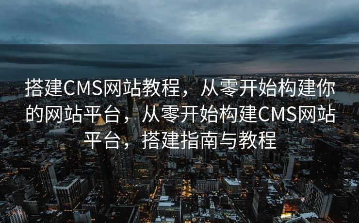 搭建CMS网站教程，从零开始构建你的网站平台，从零开始构建CMS网站平台，搭建指南与教程