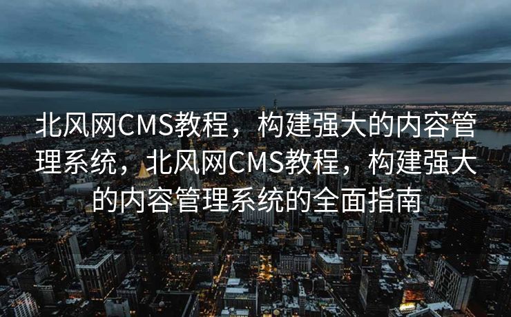 北风网CMS教程，构建强大的内容管理系统，北风网CMS教程，构建强大的内容管理系统的全面指南