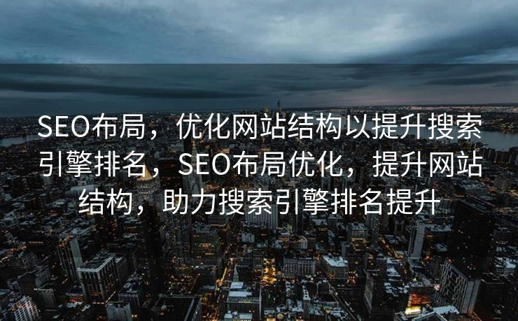 SEO布局，优化网站结构以提升搜索引擎排名，SEO布局优化，提升网站结构，助力搜索引擎排名提升