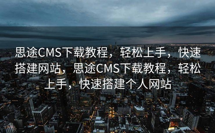 思途CMS下载教程，轻松上手，快速搭建网站，思途CMS下载教程，轻松上手，快速搭建个人网站