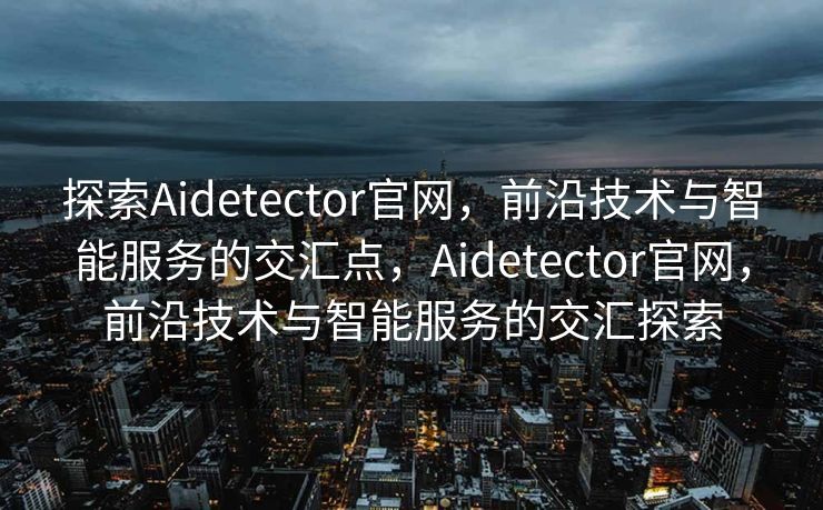 探索Aidetector官网，前沿技术与智能服务的交汇点，Aidetector官网，前沿技术与智能服务的交汇探索