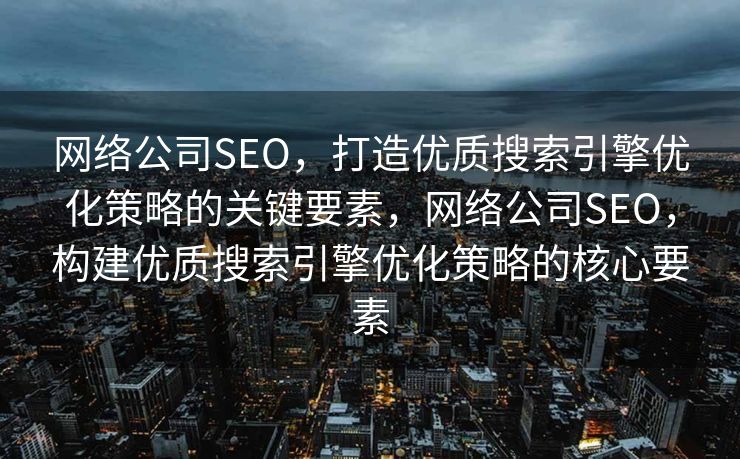 网络公司SEO，打造优质搜索引擎优化策略的关键要素，网络公司SEO，构建优质搜索引擎优化策略的核心要素