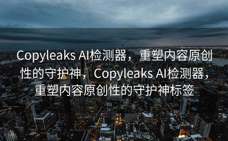 Copyleaks AI检测器，重塑内容原创性的守护神，Copyleaks AI检测器，重塑内容原创性的守护神标签