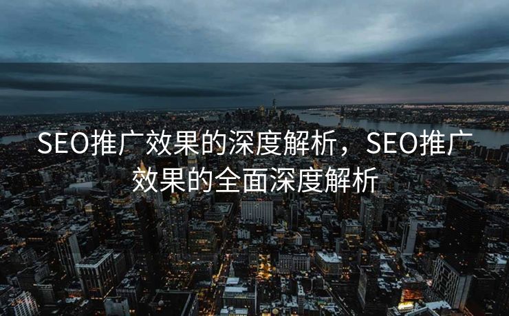 SEO推广效果的深度解析，SEO推广效果的全面深度解析
