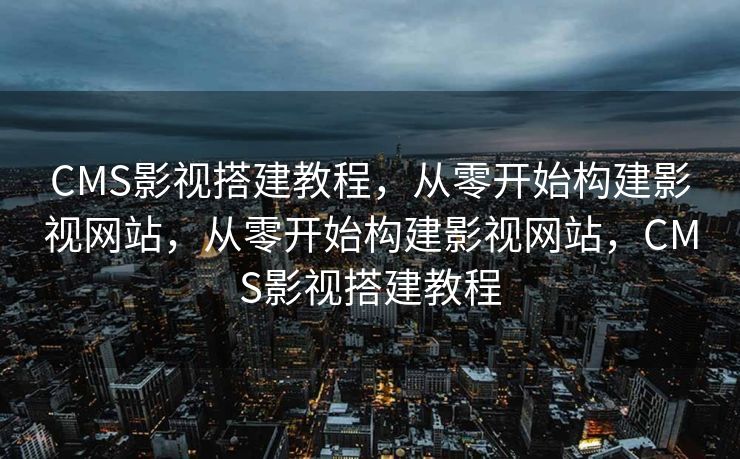 CMS影视搭建教程，从零开始构建影视网站，从零开始构建影视网站，CMS影视搭建教程
