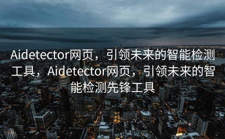 Aidetector网页，引领未来的智能检测工具，Aidetector网页，引领未来的智能检测先锋工具