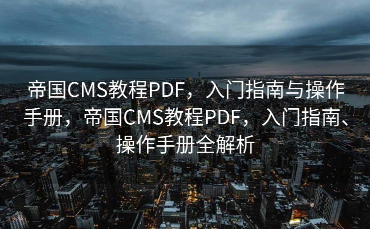 帝国CMS教程PDF，入门指南与操作手册，帝国CMS教程PDF，入门指南、操作手册全解析