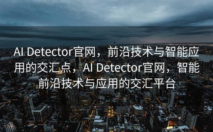 AI Detector官网，前沿技术与智能应用的交汇点，AI Detector官网，智能前沿技术与应用的交汇平台