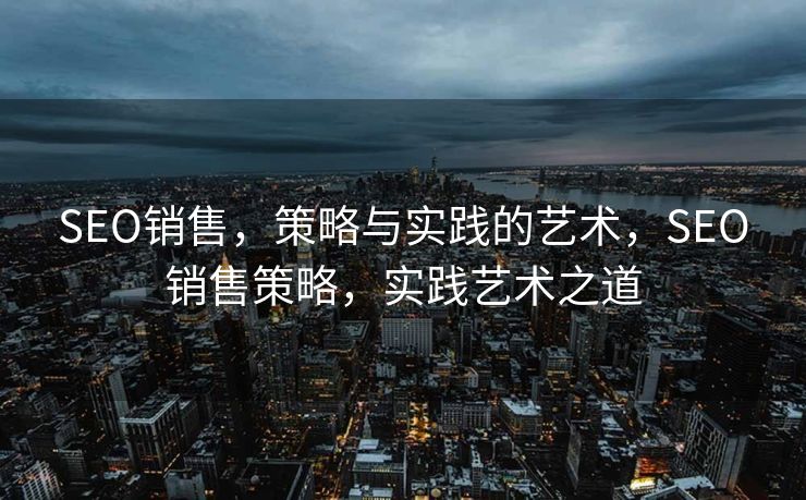 SEO销售，策略与实践的艺术，SEO销售策略，实践艺术之道