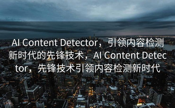 AI Content Detector，引领内容检测新时代的先锋技术，AI Content Detector，先锋技术引领内容检测新时代