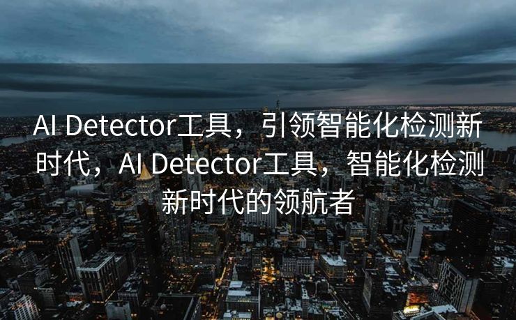 AI Detector工具，引领智能化检测新时代，AI Detector工具，智能化检测新时代的领航者
