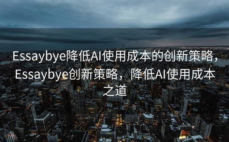 Essaybye降低AI使用成本的创新策略，Essaybye创新策略，降低AI使用成本之道