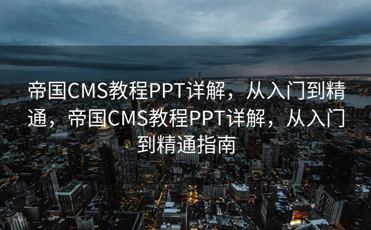 帝国CMS教程PPT详解，从入门到精通，帝国CMS教程PPT详解，从入门到精通指南