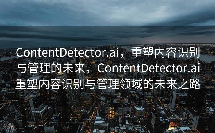 ContentDetector.ai，重塑内容识别与管理的未来，ContentDetector.ai重塑内容识别与管理领域的未来之路