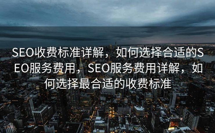 SEO收费标准详解，如何选择合适的SEO服务费用，SEO服务费用详解，如何选择最合适的收费标准