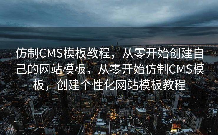 仿制CMS模板教程，从零开始创建自己的网站模板，从零开始仿制CMS模板，创建个性化网站模板教程