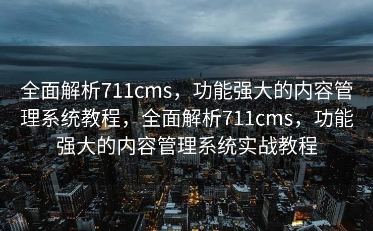 全面解析711cms，功能强大的内容管理系统教程，全面解析711cms，功能强大的内容管理系统实战教程