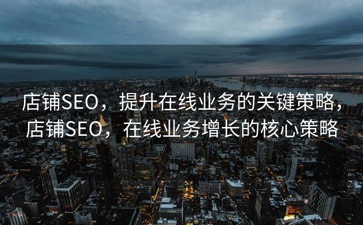 店铺SEO，提升在线业务的关键策略，店铺SEO，在线业务增长的核心策略