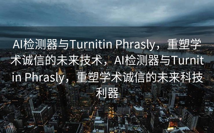 AI检测器与Turnitin Phrasly，重塑学术诚信的未来技术，AI检测器与Turnitin Phrasly，重塑学术诚信的未来科技利器