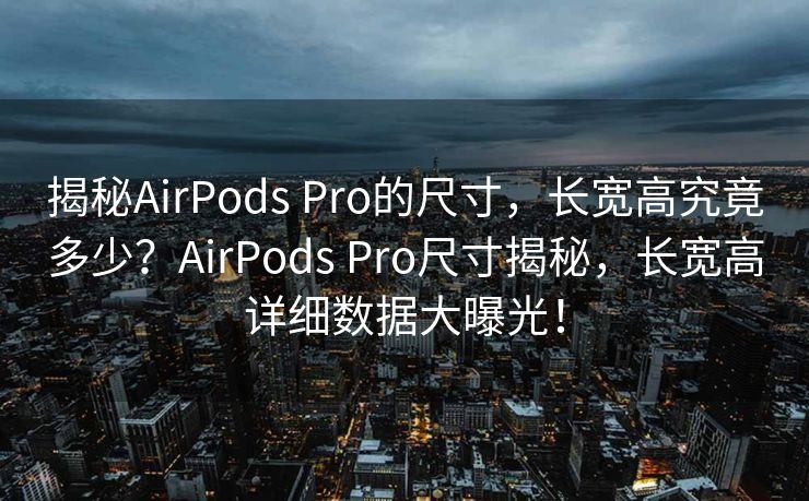 揭秘AirPods Pro的尺寸，长宽高究竟多少？AirPods Pro尺寸揭秘，长宽高详细数据大曝光！