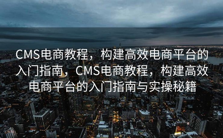 CMS电商教程，构建高效电商平台的入门指南，CMS电商教程，构建高效电商平台的入门指南与实操秘籍