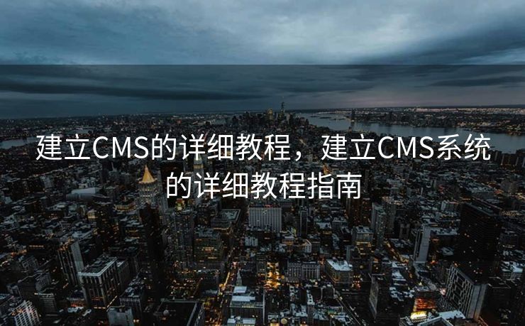 建立CMS的详细教程，建立CMS系统的详细教程指南