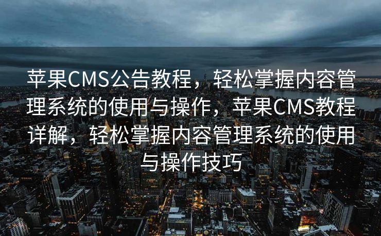 苹果CMS公告教程，轻松掌握内容管理系统的使用与操作，苹果CMS教程详解，轻松掌握内容管理系统的使用与操作技巧