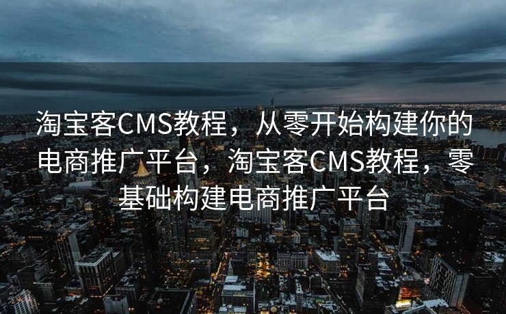 淘宝客CMS教程，从零开始构建你的电商推广平台，淘宝客CMS教程，零基础构建电商推广平台