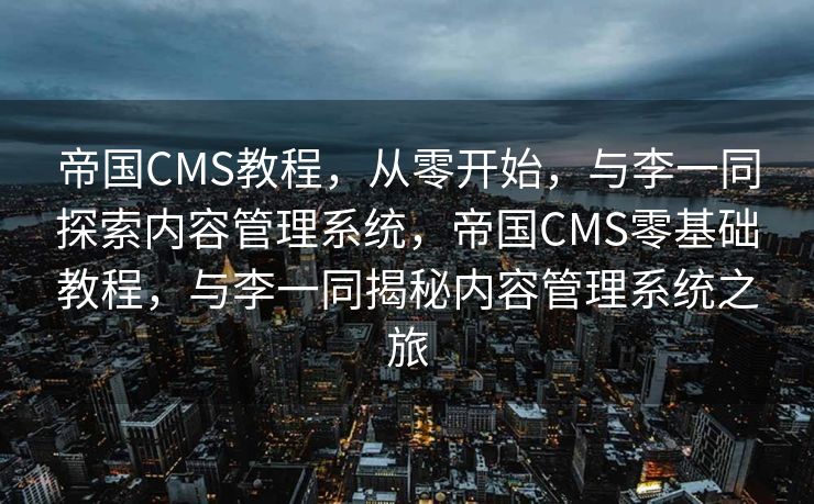 帝国CMS教程，从零开始，与李一同探索内容管理系统，帝国CMS零基础教程，与李一同揭秘内容管理系统之旅